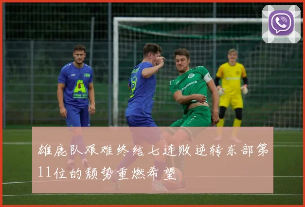 雄鹿队艰难终结七连败逆转东部第11位的颓势重燃希望