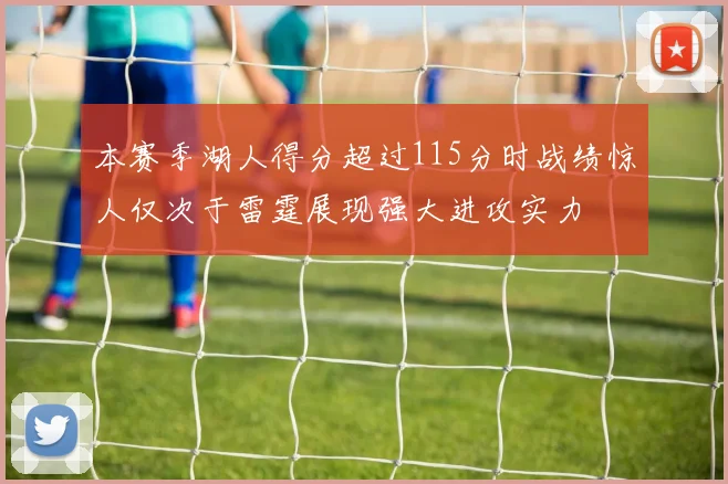本赛季湖人得分超过115分时战绩惊人仅次于雷霆展现强大进攻实力
